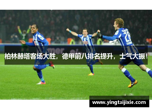 柏林赫塔客场大胜，德甲前八排名提升，士气大振！
