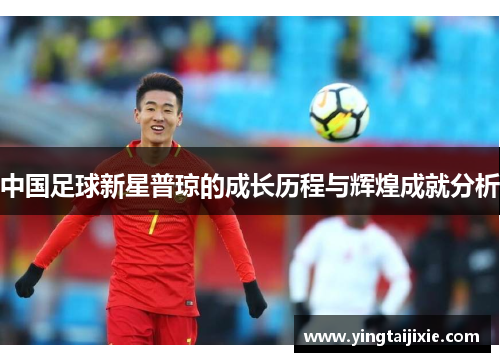 中国足球新星普琼的成长历程与辉煌成就分析
