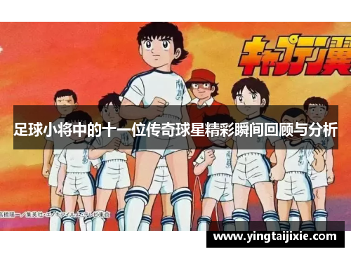 足球小将中的十一位传奇球星精彩瞬间回顾与分析