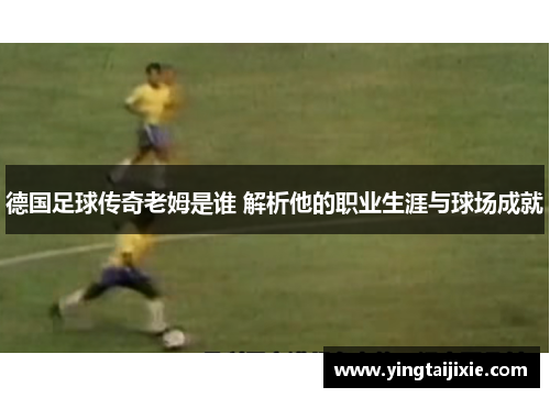 德国足球传奇老姆是谁 解析他的职业生涯与球场成就