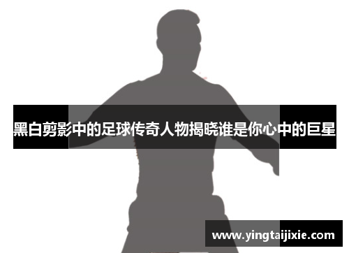 黑白剪影中的足球传奇人物揭晓谁是你心中的巨星