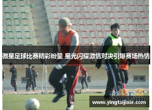微星足球比赛精彩纷呈 星光闪耀激情对决引爆赛场热情