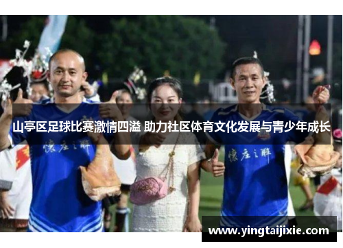 山亭区足球比赛激情四溢 助力社区体育文化发展与青少年成长