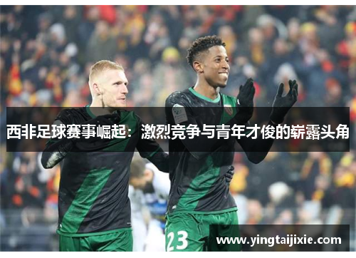 西非足球赛事崛起：激烈竞争与青年才俊的崭露头角