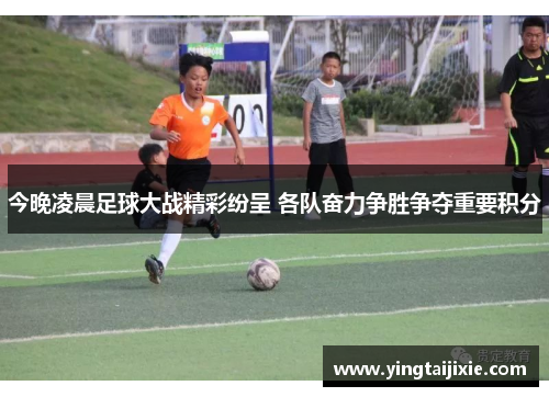 今晚凌晨足球大战精彩纷呈 各队奋力争胜争夺重要积分